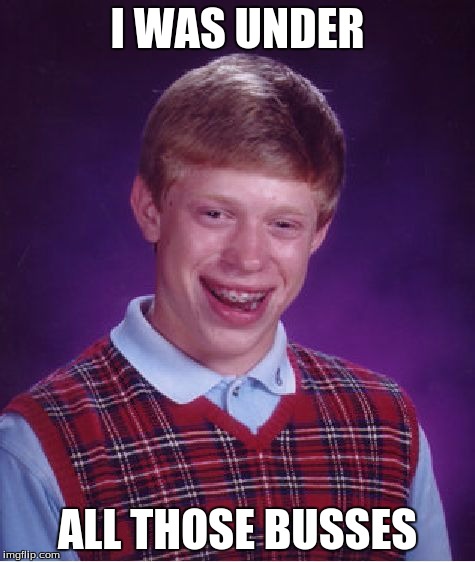 Bad Luck Brian Meme | I WAS UNDER ALL THOSE BUSSES | image tagged in memes,bad luck brian | made w/ Imgflip meme maker