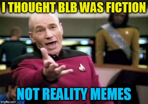 Picard Wtf Meme | I THOUGHT BLB WAS FICTION NOT REALITY MEMES | image tagged in memes,picard wtf | made w/ Imgflip meme maker