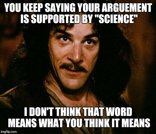 Inigo Montoya Meme | YOU KEEP SAYING YOUR ARGUEMENT IS SUPPORTED BY "SCIENCE"; I DON'T THINK THAT WORD MEANS WHAT YOU THINK IT MEANS | image tagged in memes,inigo montoya | made w/ Imgflip meme maker
