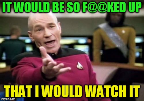 Picard Wtf Meme | IT WOULD BE SO F@@KED UP THAT I WOULD WATCH IT | image tagged in memes,picard wtf | made w/ Imgflip meme maker