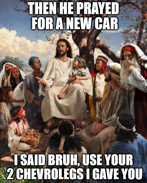 Story Time Jesus | THEN HE PRAYED FOR A NEW CAR; I SAID BRUH, USE YOUR 2 CHEVROLEGS I GAVE YOU | image tagged in story time jesus | made w/ Imgflip meme maker