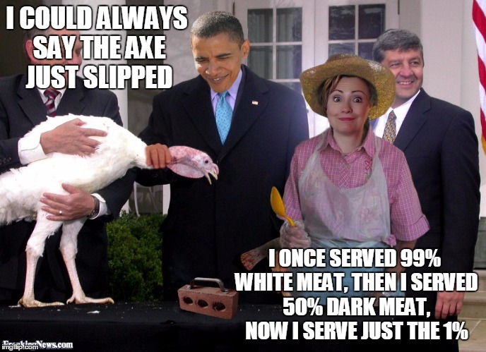 I COULD ALWAYS SAY THE AXE JUST SLIPPED; I ONCE SERVED 99% WHITE MEAT, THEN I SERVED 50% DARK MEAT, NOW I SERVE JUST THE 1% | image tagged in bernie or hillary,bernie sanders,barack obama | made w/ Imgflip meme maker