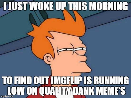 Futurama Fry | I JUST WOKE UP THIS MORNING; TO FIND OUT IMGFLIP IS RUNNING LOW ON QUALITY DANK MEME'S | image tagged in memes,futurama fry | made w/ Imgflip meme maker