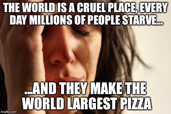 First World Problems Meme | THE WORLD IS A CRUEL PLACE, EVERY DAY MILLIONS OF PEOPLE STARVE... ...AND THEY MAKE THE WORLD LARGEST PIZZA | image tagged in memes,first world problems | made w/ Imgflip meme maker