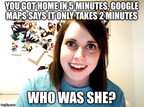 Overly Attached Girlfriend Meme | YOU GOT HOME IN 5 MINUTES, GOOGLE MAPS SAYS IT ONLY TAKES 2 MINUTES; WHO WAS SHE? | image tagged in memes,overly attached girlfriend | made w/ Imgflip meme maker