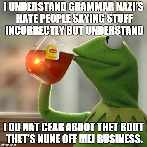 But That's None Of My Business | I UNDERSTAND GRAMMAR NAZI'S HATE PEOPLE SAYING STUFF INCORRECTLY BUT UNDERSTAND; I DU NAT CEAR ABOOT THET BOOT THET'S NUNE OFF MEI BUSINESS. | image tagged in memes,but thats none of my business,kermit the frog | made w/ Imgflip meme maker