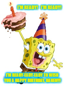 Sponge Bob Birthday | I'M READY!   I'M READY! I'M READY-EADY-EADY TO WISH YOU A HAPPY BIRTHDAY, DANEN!!! | image tagged in sponge bob birthday | made w/ Imgflip meme maker