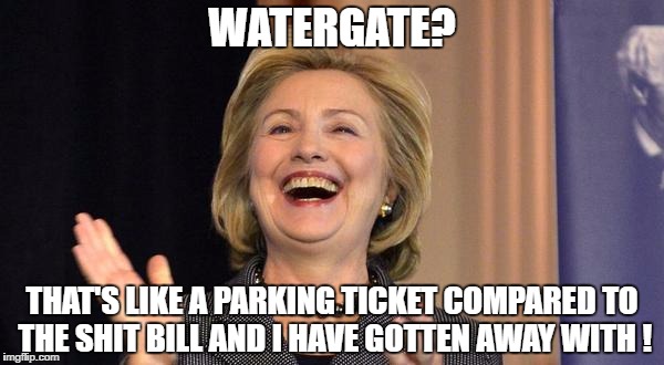Hillary Laughing | WATERGATE? THAT'S LIKE A PARKING TICKET COMPARED TO THE SHIT BILL AND I HAVE GOTTEN AWAY WITH ! | image tagged in hillary laughing | made w/ Imgflip meme maker