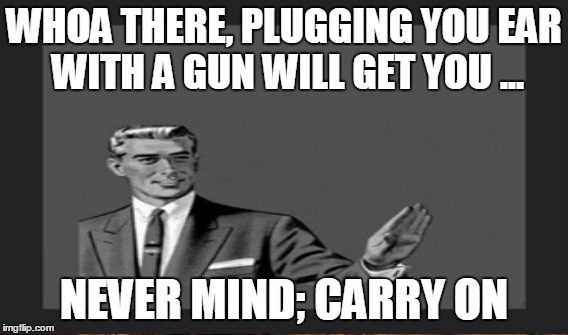 WHOA THERE, PLUGGING YOU EAR WITH A GUN WILL GET YOU ... NEVER MIND; CARRY ON | made w/ Imgflip meme maker