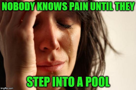 First World Problems Meme | NOBODY KNOWS PAIN UNTIL THEY; STEP INTO A POOL | image tagged in memes,first world problems | made w/ Imgflip meme maker