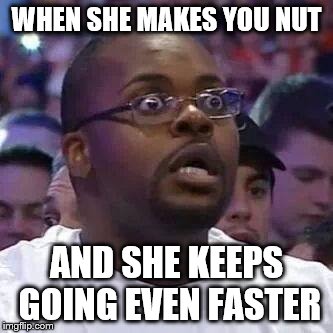 The New Face of the WWE after Wrestlemania 30 | WHEN SHE MAKES YOU NUT; AND SHE KEEPS GOING EVEN FASTER | image tagged in the new face of the wwe after wrestlemania 30 | made w/ Imgflip meme maker