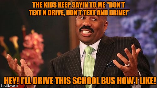 THE KIDS KEEP SAYIN TO ME "DON'T TEXT N DRIVE, DON'T TEXT AND DRIVE!"; HEY! I'LL DRIVE THIS SCHOOL BUS HOW I LIKE! | image tagged in memes,steve harvey | made w/ Imgflip meme maker