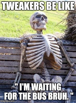 Waiting Skeleton Meme | TWEAKERS BE LIKE; " I'M WAITING FOR THE BUS BRUH. " | image tagged in memes,waiting skeleton | made w/ Imgflip meme maker