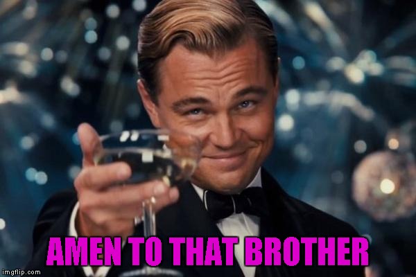 Leonardo Dicaprio Cheers Meme | AMEN TO THAT BROTHER | image tagged in memes,leonardo dicaprio cheers | made w/ Imgflip meme maker