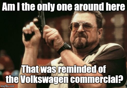 Am I The Only One Around Here Meme | Am I the only one around here That was reminded of the Volkswagen commercial? | image tagged in memes,am i the only one around here | made w/ Imgflip meme maker