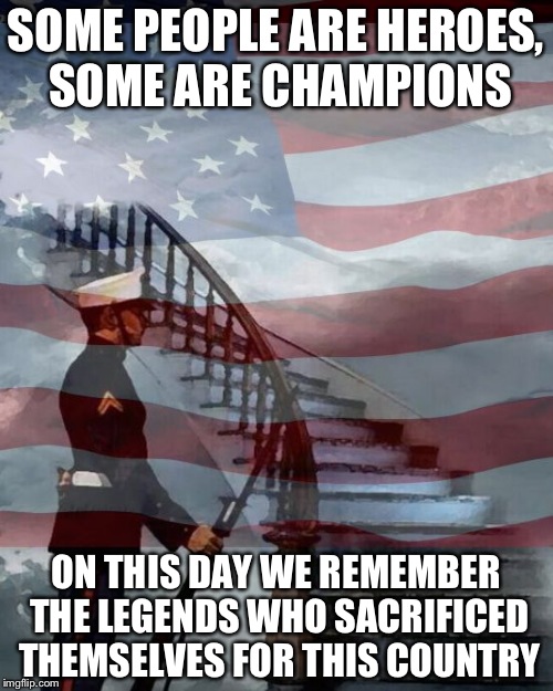 Memorial Day | SOME PEOPLE ARE HEROES, SOME ARE CHAMPIONS; ON THIS DAY WE REMEMBER THE LEGENDS WHO SACRIFICED THEMSELVES FOR THIS COUNTRY | image tagged in memorial day | made w/ Imgflip meme maker