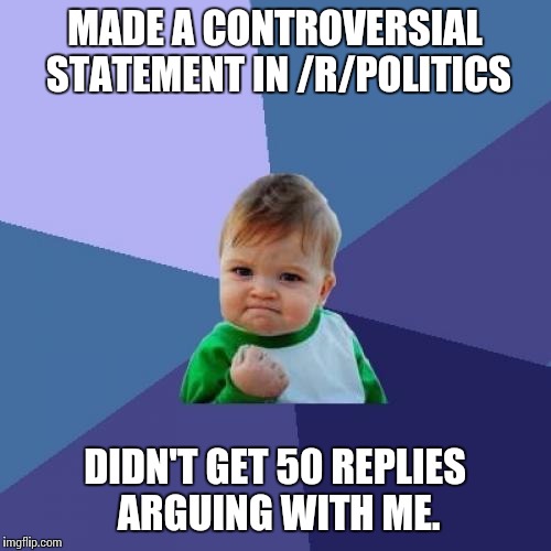 Success Kid Meme | MADE A CONTROVERSIAL STATEMENT IN /R/POLITICS; DIDN'T GET 50 REPLIES ARGUING WITH ME. | image tagged in memes,success kid,AdviceAnimals | made w/ Imgflip meme maker