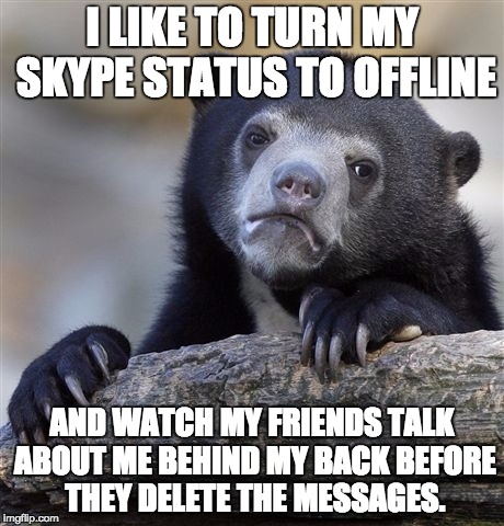 Confession Bear | I LIKE TO TURN MY SKYPE STATUS TO OFFLINE; AND WATCH MY FRIENDS TALK ABOUT ME BEHIND MY BACK BEFORE THEY DELETE THE MESSAGES. | image tagged in memes,confession bear | made w/ Imgflip meme maker