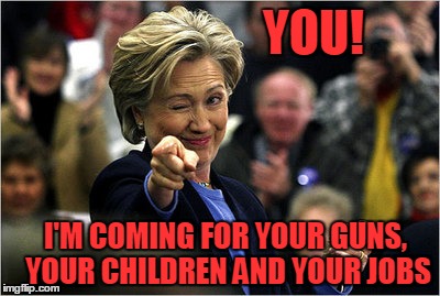 Hillary Wants You! | YOU! I'M COMING FOR YOUR GUNS, YOUR CHILDREN AND YOUR JOBS | image tagged in meme,hillary,election,guns | made w/ Imgflip meme maker