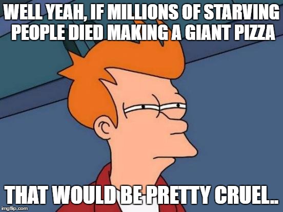 Futurama Fry Meme | WELL YEAH, IF MILLIONS OF STARVING PEOPLE DIED MAKING A GIANT PIZZA THAT WOULD BE PRETTY CRUEL.. | image tagged in memes,futurama fry | made w/ Imgflip meme maker