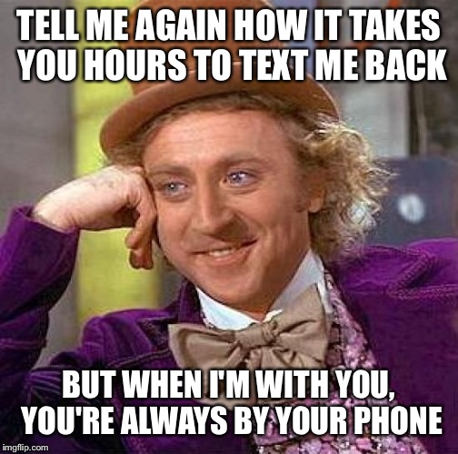 Creepy Condescending Wonka | TELL ME AGAIN HOW IT TAKES YOU HOURS TO TEXT ME BACK; BUT WHEN I'M WITH YOU, YOU'RE ALWAYS BY YOUR PHONE | image tagged in memes,creepy condescending wonka | made w/ Imgflip meme maker
