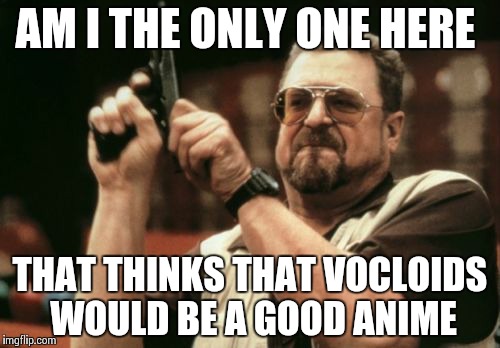 Am I The Only One Around Here | AM I THE ONLY ONE HERE; THAT THINKS THAT VOCLOIDS WOULD BE A GOOD ANIME | image tagged in memes,am i the only one around here | made w/ Imgflip meme maker