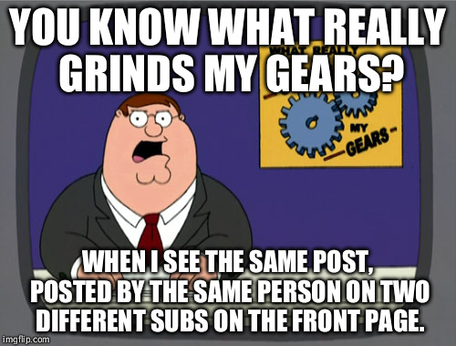 Peter Griffin News | YOU KNOW WHAT REALLY GRINDS MY GEARS? WHEN I SEE THE SAME POST, POSTED BY THE SAME PERSON ON TWO DIFFERENT SUBS ON THE FRONT PAGE. | image tagged in memes,peter griffin news,AdviceAnimals | made w/ Imgflip meme maker
