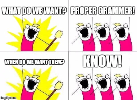 What Do We Want | WHAT DO WE WANT? PROPER GRAMMER! KNOW! WHEN DO WE WANT THEM? | image tagged in memes,what do we want | made w/ Imgflip meme maker