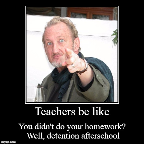 What teachers say | image tagged in funny,demotivationals,school | made w/ Imgflip demotivational maker