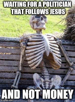 Fake Politicians | WAITING FOR A POLITICIAN THAT FOLLOWS JESUS; AND NOT MONEY | image tagged in memes,waiting skeleton,greed,politics,jesus,money | made w/ Imgflip meme maker