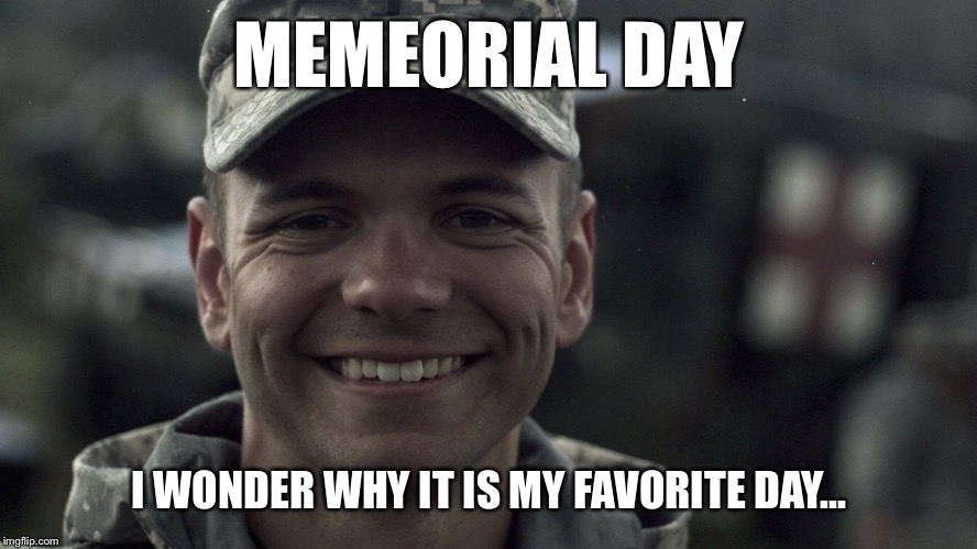 MEMEORIAL DAY; I WONDER WHY IT IS MY FAVORITE DAY... | image tagged in memes,memorial day | made w/ Imgflip meme maker