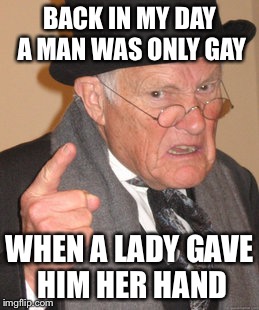 Back In My Day | BACK IN MY DAY A MAN WAS ONLY GAY; WHEN A LADY GAVE HIM HER HAND | image tagged in memes,back in my day,ha gayyy,funny,bad puns | made w/ Imgflip meme maker