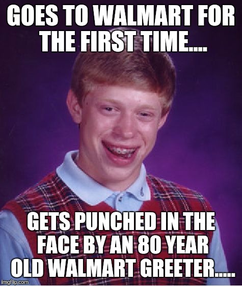 Bad Luck Brian Meme | GOES TO WALMART FOR THE FIRST TIME.... GETS PUNCHED IN THE FACE BY AN 80 YEAR OLD WALMART GREETER..... | image tagged in memes,bad luck brian | made w/ Imgflip meme maker