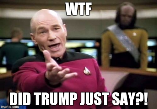 Picard Wtf | WTF; DID TRUMP JUST SAY?! | image tagged in memes,picard wtf | made w/ Imgflip meme maker