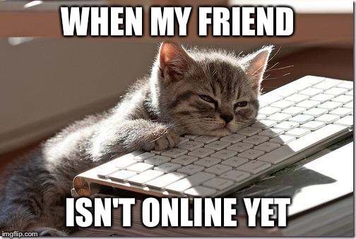 It gets boring without her :/ | WHEN MY FRIEND; ISN'T ONLINE YET | image tagged in bored keyboard cat | made w/ Imgflip meme maker