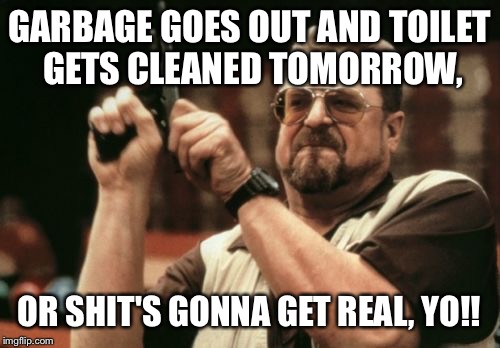 Am I The Only One Around Here | GARBAGE GOES OUT AND TOILET GETS CLEANED TOMORROW, OR SHIT'S GONNA GET REAL, YO!! | image tagged in memes,am i the only one around here | made w/ Imgflip meme maker