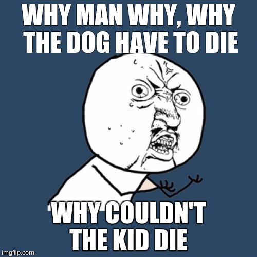 Y U No | WHY MAN WHY, WHY THE DOG HAVE TO DIE; WHY COULDN'T THE KID DIE | image tagged in memes,y u no | made w/ Imgflip meme maker