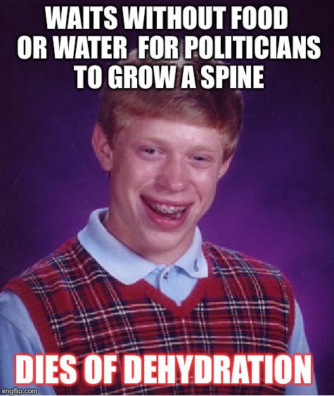 Bad Luck Brian | WAITS WITHOUT FOOD OR WATER  FOR POLITICIANS TO GROW A SPINE; DIES OF DEHYDRATION | image tagged in memes,bad luck brian | made w/ Imgflip meme maker