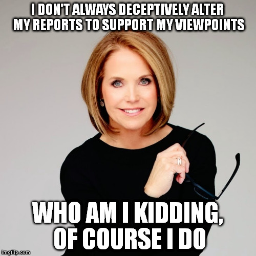 Katie Couric | I DON'T ALWAYS DECEPTIVELY ALTER MY REPORTS TO SUPPORT MY VIEWPOINTS; WHO AM I KIDDING, OF COURSE I DO | image tagged in katie couric | made w/ Imgflip meme maker