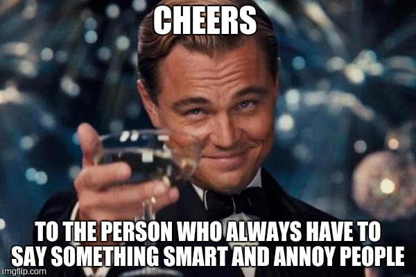 Leonardo Dicaprio Cheers Meme | CHEERS; TO THE PERSON WHO ALWAYS HAVE TO SAY SOMETHING SMART AND ANNOY PEOPLE | image tagged in memes,leonardo dicaprio cheers | made w/ Imgflip meme maker