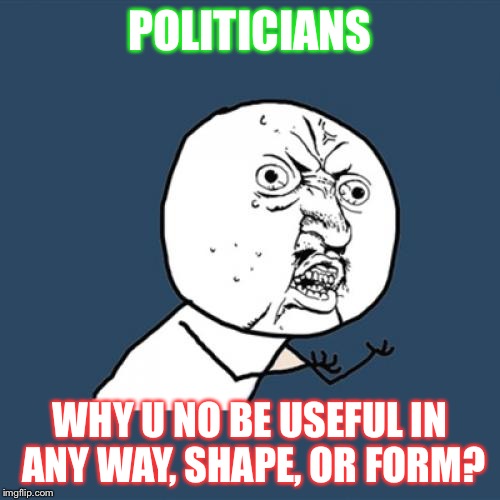 If you can name one thing a politician is good for, I'll upvote your comment and any of your memes I can find. | POLITICIANS; WHY U NO BE USEFUL IN ANY WAY, SHAPE, OR FORM? | image tagged in memes,y u no,politicians | made w/ Imgflip meme maker