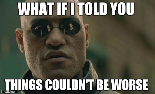 Matrix Morpheus Meme | WHAT IF I TOLD YOU THINGS COULDN'T BE WORSE | image tagged in memes,matrix morpheus | made w/ Imgflip meme maker