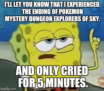 I'll Have You Know Spongebob Meme | I'LL LET YOU KNOW THAT I EXPERIENCED THE ENDING OF POKEMON MYSTERY DUNGEON EXPLORERS OF SKY. AND ONLY CRIED FOR 5 MINUTES. | image tagged in memes,ill have you know spongebob | made w/ Imgflip meme maker