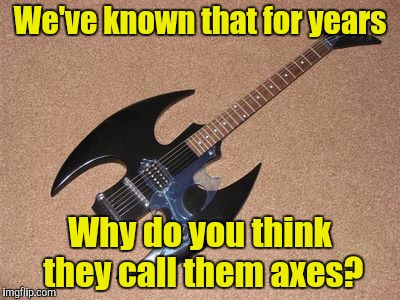We've known that for years Why do you think they call them axes? | made w/ Imgflip meme maker