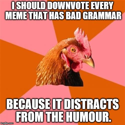 Anti Joke Chicken | I SHOULD DOWNVOTE EVERY MEME THAT HAS BAD GRAMMAR; BECAUSE IT DISTRACTS FROM THE HUMOUR. | image tagged in memes,anti joke chicken | made w/ Imgflip meme maker