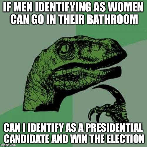 Philosoraptor Meme | IF MEN IDENTIFYING AS WOMEN CAN GO IN THEIR BATHROOM; CAN I IDENTIFY AS A PRESIDENTIAL CANDIDATE AND WIN THE ELECTION | image tagged in memes,philosoraptor | made w/ Imgflip meme maker