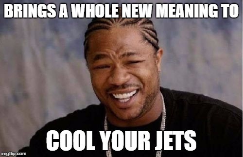 Yo Dawg Heard You Meme | BRINGS A WHOLE NEW MEANING TO COOL YOUR JETS | image tagged in memes,yo dawg heard you | made w/ Imgflip meme maker