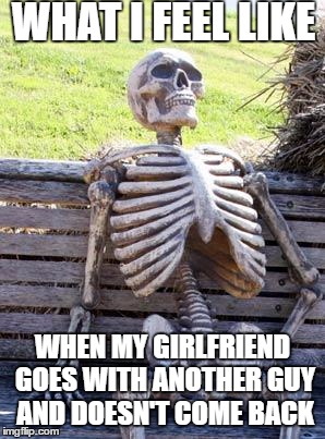 Waiting Skeleton | WHAT I FEEL LIKE; WHEN MY GIRLFRIEND GOES WITH ANOTHER GUY AND DOESN'T COME BACK | image tagged in memes,waiting skeleton | made w/ Imgflip meme maker