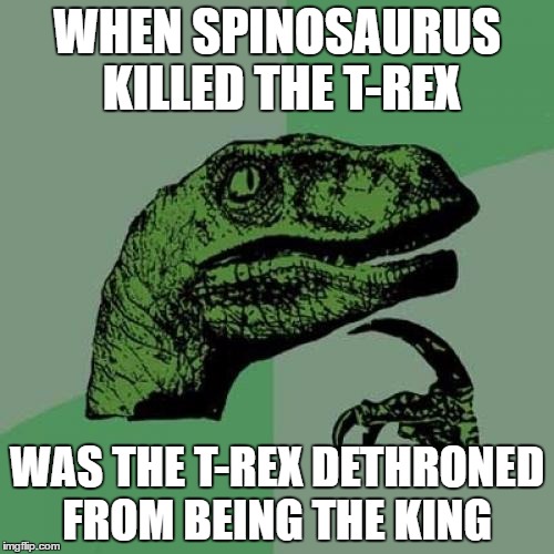 Philosoraptor Meme | WHEN SPINOSAURUS KILLED THE T-REX; WAS THE T-REX DETHRONED FROM BEING THE KING | image tagged in memes,philosoraptor | made w/ Imgflip meme maker