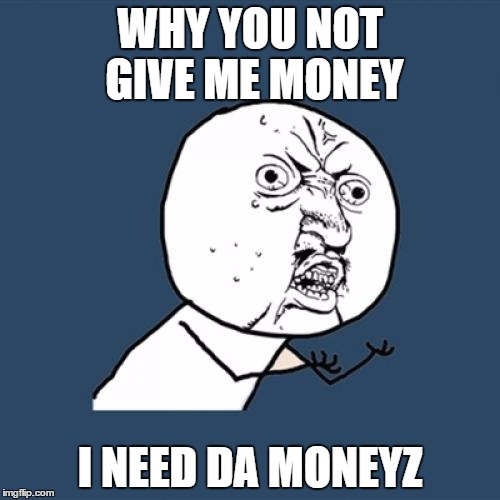 I Need Money | WHY YOU NOT GIVE ME MONEY; I NEED DA MONEYZ | image tagged in memes,y u no,i need money,why you no | made w/ Imgflip meme maker